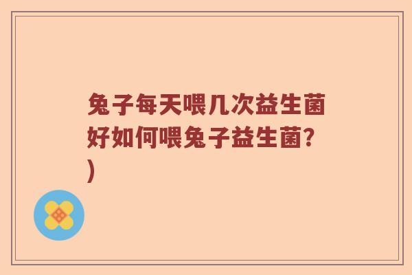 兔子每天喂几次益生菌好如何喂兔子益生菌？)