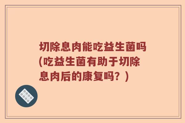 切除息肉能吃益生菌吗(吃益生菌有助于切除息肉后的康复吗？)