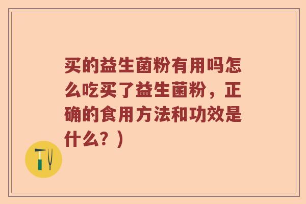 买的益生菌粉有用吗怎么吃买了益生菌粉,正确的食用方法和功效是什么?) 买的益生菌粉有用吗怎么吃买了益生菌粉,正确的食用方法和功效是什么?)