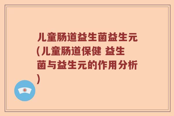 儿童肠道益生菌益生元(儿童肠道保健 益生菌与益生元的作用分析)