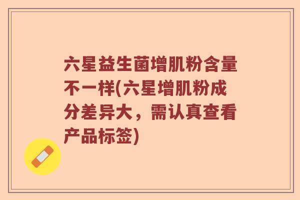 六星益生菌增肌粉含量不一样(六星增肌粉成分差异大,需认真查看产品标签) 六星益生菌增肌粉含量不一样(六星增肌粉成分差异大,需认真查看产品标签)