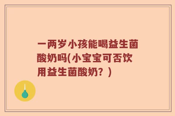 一两岁小孩能喝益生菌酸奶吗(小宝宝可否饮用益生菌酸奶？)