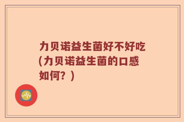 力贝诺益生菌好不好吃(力贝诺益生菌的口感如何？)