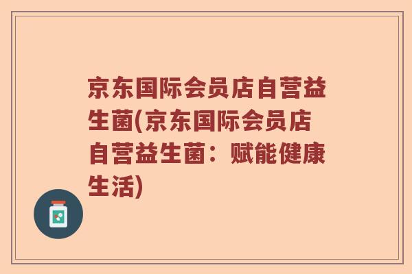 京东国际会员店自营益生菌(京东国际会员店自营益生菌：赋能健康生活)