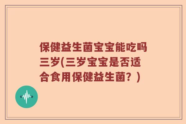 保健益生菌宝宝能吃吗三岁(三岁宝宝是否适合食用保健益生菌？)