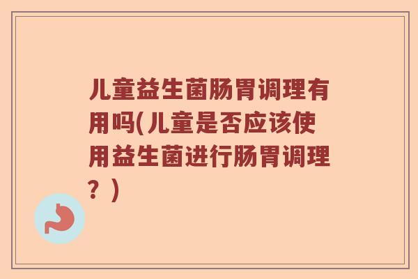 儿童益生菌肠胃调理有用吗(儿童是否应该使用益生菌进行肠胃调理？)