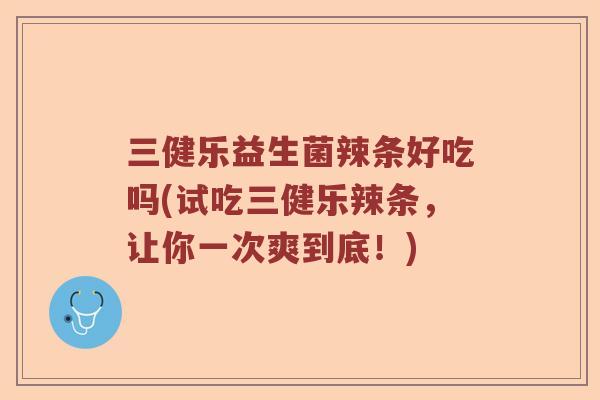 三健乐益生菌辣条好吃吗(试吃三健乐辣条，让你一次爽到底！)