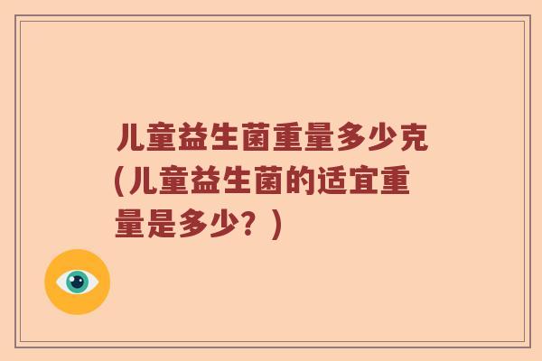 儿童益生菌重量多少克(儿童益生菌的适宜重量是多少？)