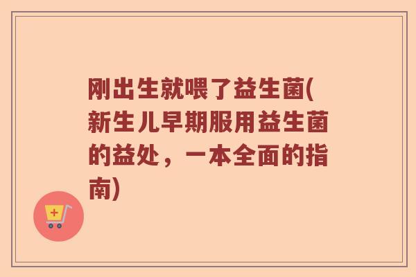 刚出生就喂了益生菌(新生儿早期服用益生菌的益处，一本全面的指南)
