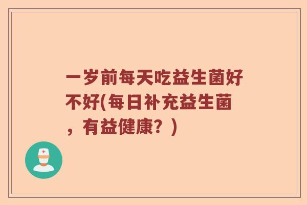 一岁前每天吃益生菌好不好(每日补充益生菌，有益健康？)