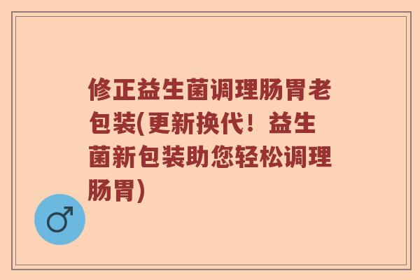 修正益生菌调理肠胃老包装(更新换代！益生菌新包装助您轻松调理肠胃)