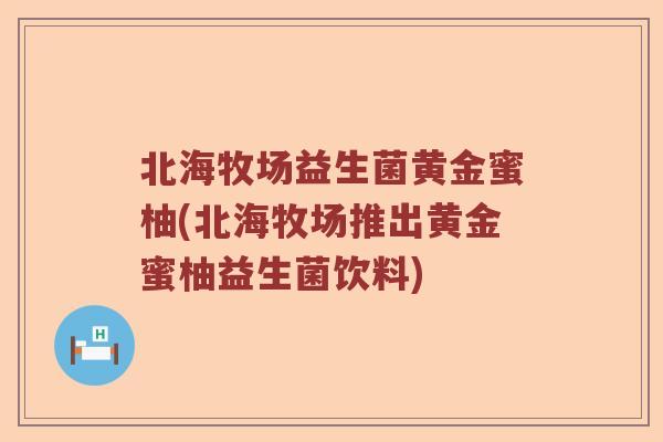 北海牧场益生菌黄金蜜柚(北海牧场推出黄金蜜柚益生菌饮料)