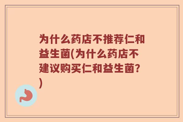 为什么药店不推荐仁和益生菌(为什么药店不建议购买仁和益生菌？)