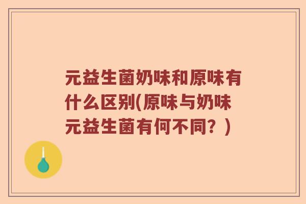 元益生菌奶味和原味有什么区别(原味与奶味元益生菌有何不同？)