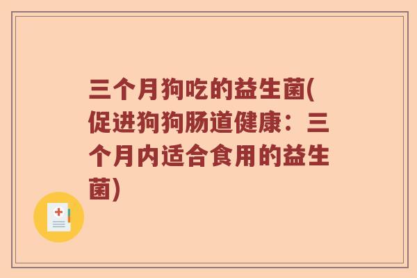三个月狗吃的益生菌(促进狗狗肠道健康：三个月内适合食用的益生菌)