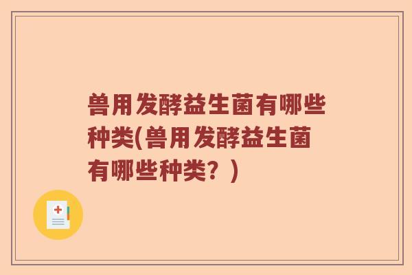兽用发酵益生菌有哪些种类(兽用发酵益生菌有哪些种类?) 兽用发酵益生菌有哪些种类(兽用发酵益生菌有哪些种类?)
