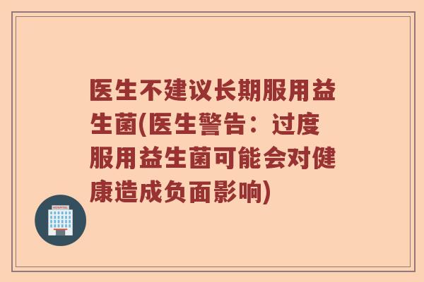 医生不建议长期服用益生菌(医生警告：过度服用益生菌可能会对健康造成负面影响)