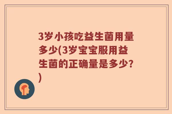 3岁小孩吃益生菌用量多少(3岁宝宝服用益生菌的正确量是多少？)