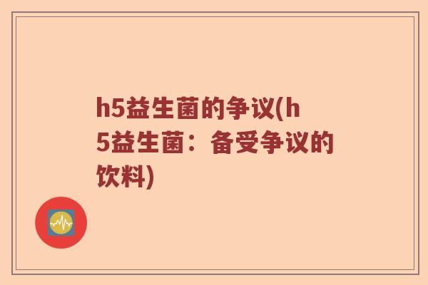 h5益生菌的争议(h5益生菌:备受争议的饮料) h5益生菌的争议(h5益生菌:备受争议的饮料)