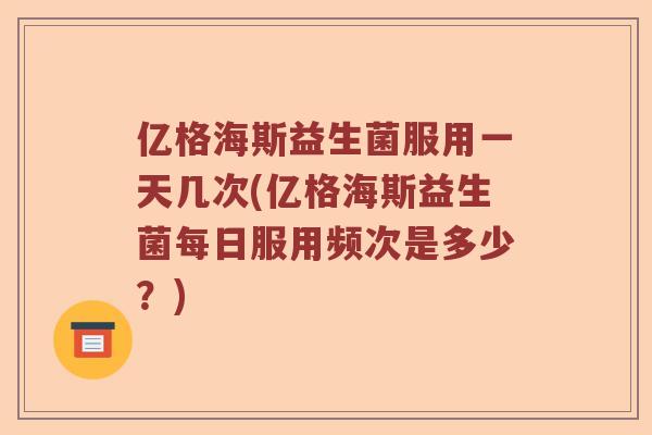 亿格海斯益生菌服用一天几次(亿格海斯益生菌每日服用频次是多少？)