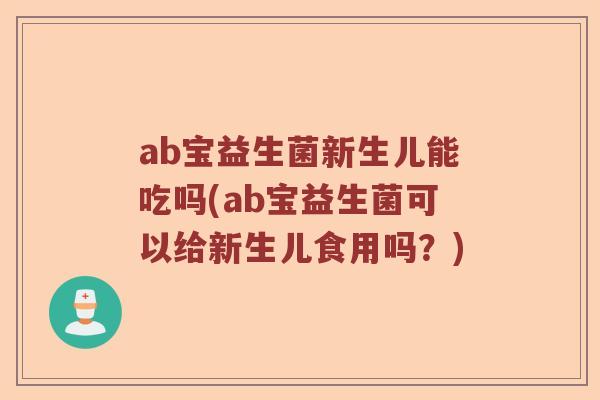 ab宝益生菌新生儿能吃吗(ab宝益生菌可以给新生儿食用吗？)