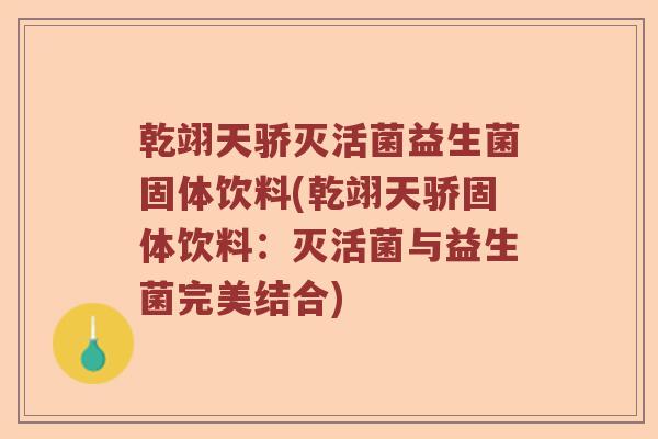乾翊天骄灭活菌益生菌固体饮料(乾翊天骄固体饮料：灭活菌与益生菌完美结合)