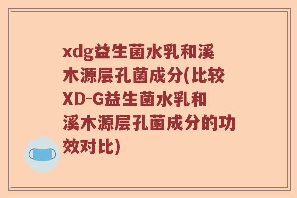 xdg益生菌水乳和溪木源层孔菌成分(比较XD-G益生菌水乳和溪木源层孔菌成分的功效对比)