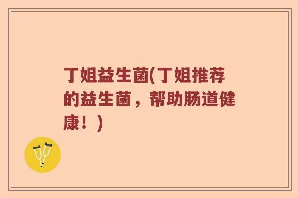 丁姐益生菌(丁姐推荐的益生菌，帮助肠道健康！)