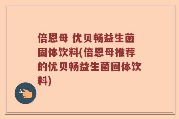 倍恩母 优贝畅益生菌固体饮料(倍恩母推荐的优贝畅益生菌固体饮料)