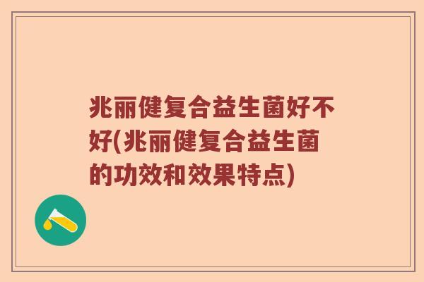 兆丽健复合益生菌好不好(兆丽健复合益生菌的功效和效果特点)