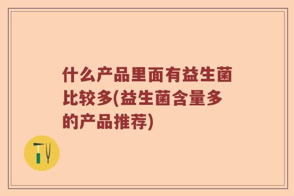 什么产品里面有益生菌比较多(益生菌含量多的产品推荐)