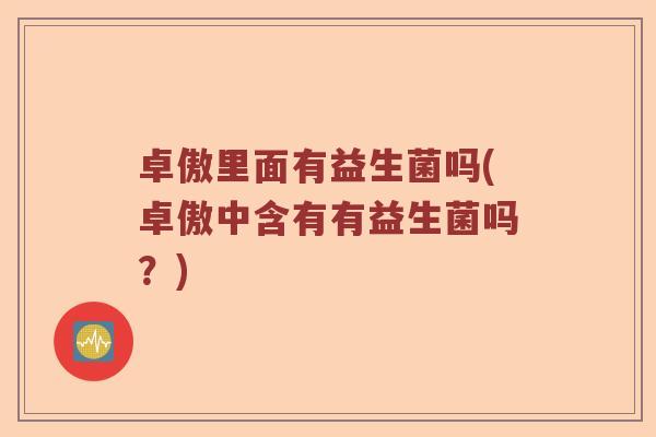 卓傲里面有益生菌吗(卓傲中含有有益生菌吗？)