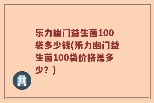 乐力幽门益生菌100袋多少钱(乐力幽门益生菌100袋价格是多少？)