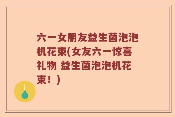 六一女朋友益生菌泡泡机花束(女友六一惊喜礼物 益生菌泡泡机花束!) 六一女朋友益生菌泡泡机花束(女友六一惊喜礼物 益生菌泡泡机花束!)