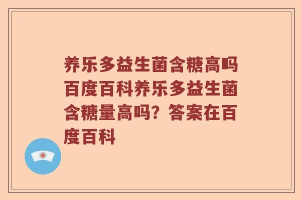 养乐多益生菌含糖高吗百度百科养乐多益生菌含糖量高吗？答案在百度百科