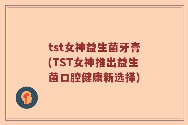 tst女神益生菌牙膏(TST女神推出益生菌口腔健康新选择)