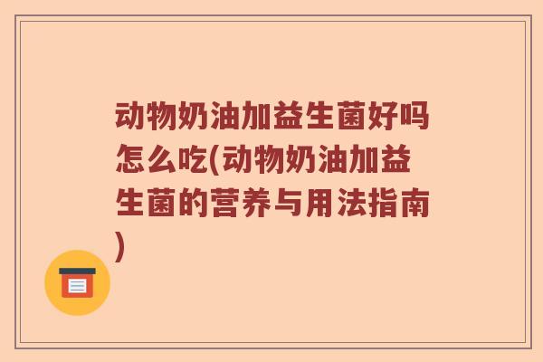 动物奶油加益生菌好吗怎么吃(动物奶油加益生菌的营养与用法指南)