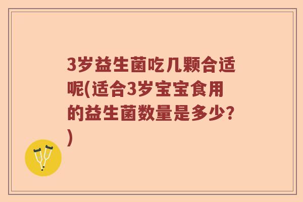 3岁益生菌吃几颗合适呢(适合3岁宝宝食用的益生菌数量是多少？)