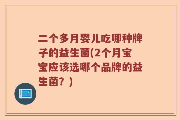 二个多月婴儿吃哪种牌子的益生菌(2个月宝宝应该选哪个品牌的益生菌?) 二个多月婴儿吃哪种牌子的益生菌(2个月宝宝应该选哪个品牌的益生菌?)