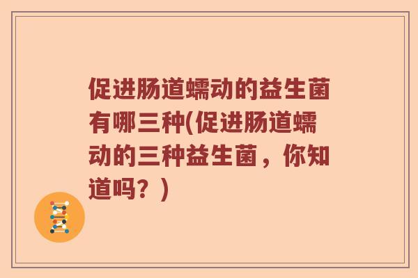 促进肠道蠕动的益生菌有哪三种(促进肠道蠕动的三种益生菌,你知道吗?) 促进肠道蠕动的益生菌有哪三种(促进肠道蠕动的三种益生菌,你知道吗?)