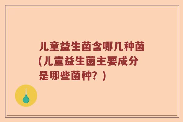 儿童益生菌含哪几种菌(儿童益生菌主要成分是哪些菌种？)