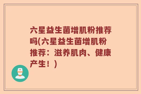 六星益生菌增肌粉推荐吗(六星益生菌增肌粉推荐:滋养肌肉、健康产生!) 六星益生菌增肌粉推荐吗(六星益生菌增肌粉推荐:滋养肌肉、健康产生!)
