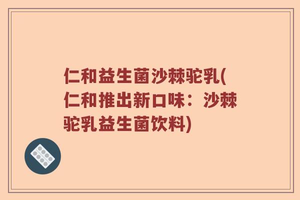 仁和益生菌沙棘驼乳(仁和推出新口味：沙棘驼乳益生菌饮料)