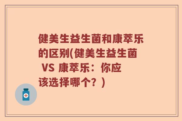 健美生益生菌和康萃乐的区别(健美生益生菌 VS 康萃乐:你应该选择哪个?) 健美生益生菌和康萃乐的区别(健美生益生菌 VS 康萃乐:你应该选择哪个?)