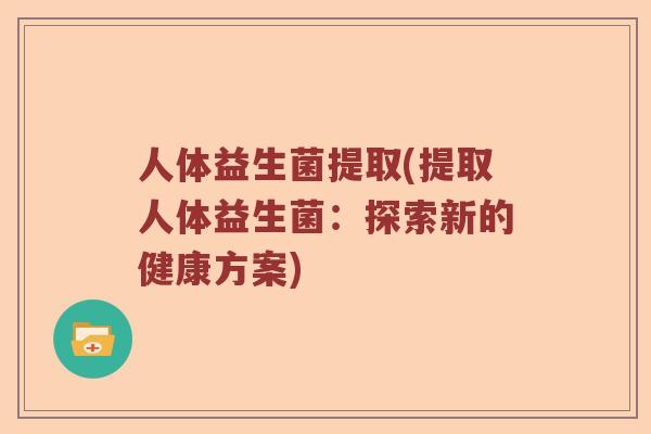 人体益生菌提取(提取人体益生菌：探索新的健康方案)