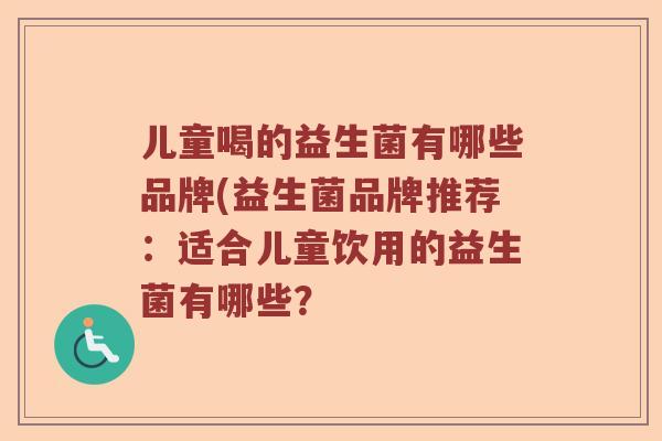儿童喝的益生菌有哪些品牌(益生菌品牌推荐：适合儿童饮用的益生菌有哪些？