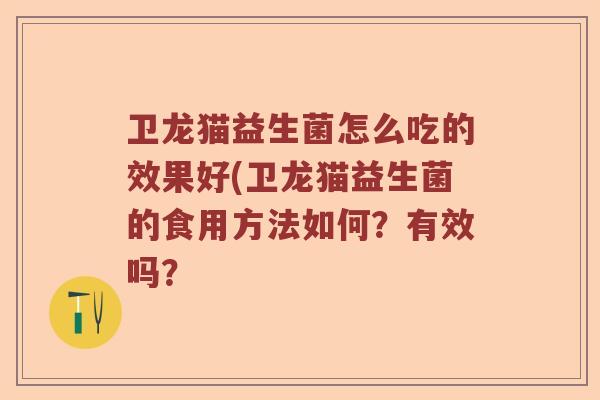 卫龙猫益生菌怎么吃的效果好(卫龙猫益生菌的食用方法如何?有效吗? 卫龙猫益生菌怎么吃的效果好(卫龙猫益生菌的食用方法如何?有效吗?