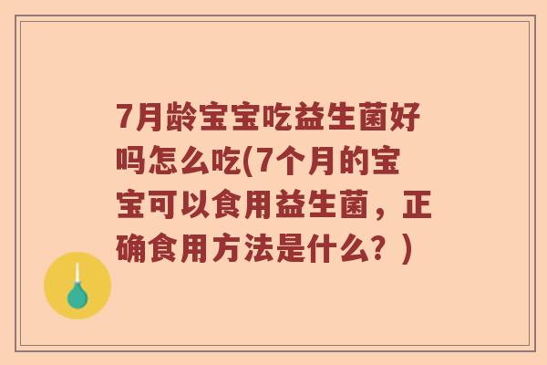 7月龄宝宝吃益生菌好吗怎么吃(7个月的宝宝可以食用益生菌,正确食用方法是什么?) 7月龄宝宝吃益生菌好吗怎么吃(7个月的宝宝可以食用益生菌,正确食用方法是什么?)
