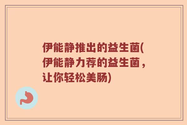 伊能静推出的益生菌(伊能静力荐的益生菌，让你轻松美肠)
