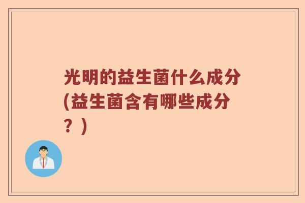 光明的益生菌什么成分(益生菌含有哪些成分?) 光明的益生菌什么成分(益生菌含有哪些成分?)